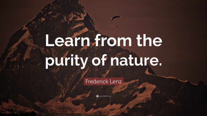 Frederick Lenz Quote: “Learn from the purity of nature.”
