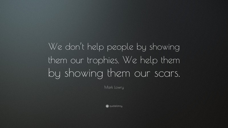 Mark Lowry Quote: “We don’t help people by showing them our trophies. We help them by showing them our scars.”