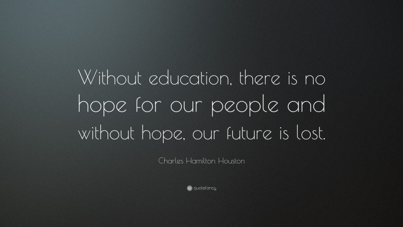 Charles Hamilton Houston Quote: “Without education, there is no hope for our people and without hope, our future is lost.”