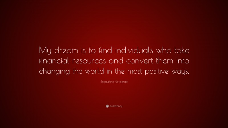 Jacqueline Novogratz Quote: “My dream is to find individuals who take financial resources and convert them into changing the world in the most positive ways.”