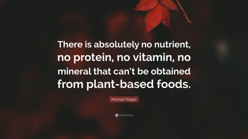 Michael Klaper Quote: “There is absolutely no nutrient, no protein, no vitamin, no mineral that can’t be obtained from plant-based foods.”