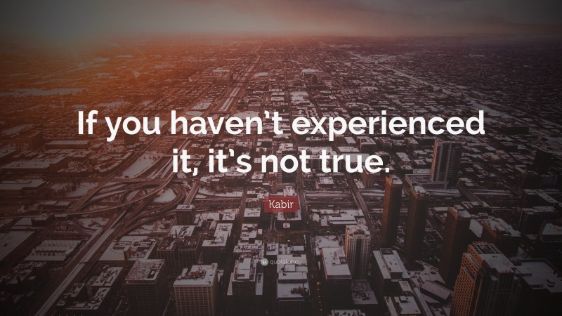 Kabir Quote: “If you haven’t experienced it, it’s not true.”