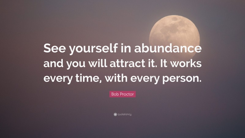 Bob Proctor Quote: “See yourself in abundance and you will attract it. It works every time, with every person.”