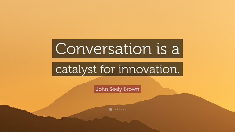 John Seely Brown Quote: “Conversation is a catalyst for innovation.”