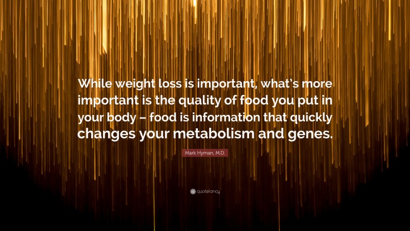 Mark Hyman, M.D. Quote: “While weight loss is important, what’s more important is the quality of food you put in your body – food is information that quickly changes your metabolism and genes.”