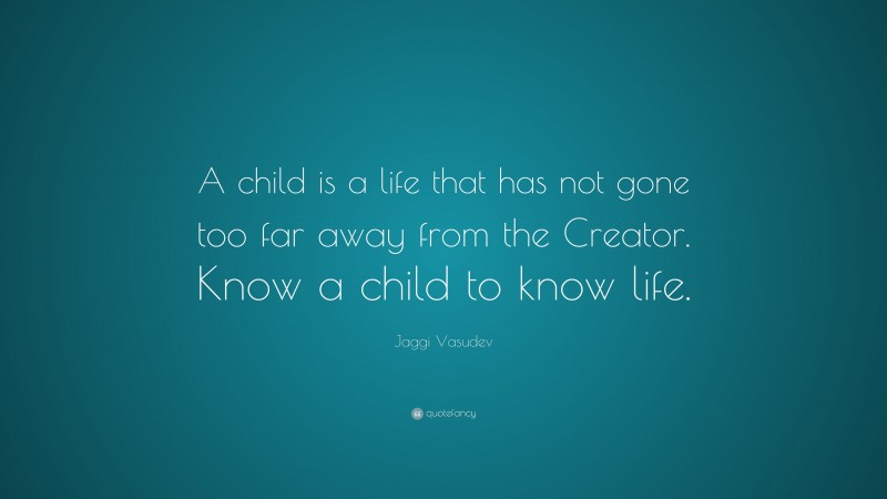 Jaggi Vasudev Quote: “A child is a life that has not gone too far away from the Creator. Know a child to know life.”