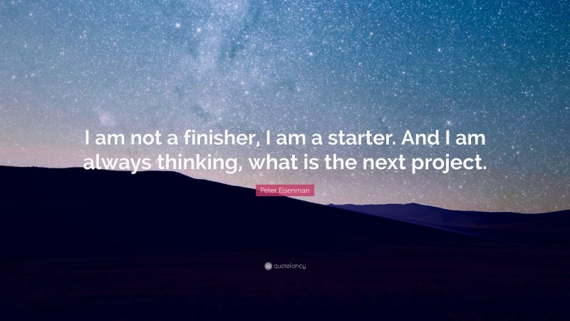 Peter Eisenman Quote: “I am not a finisher, I am a starter. And I am always thinking, what is the next project.”