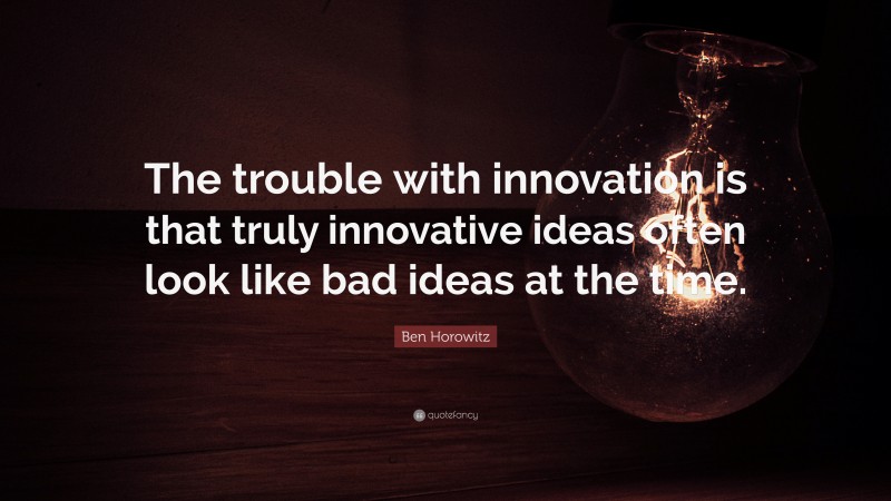 Ben Horowitz Quote: “The trouble with innovation is that truly innovative ideas often look like bad ideas at the time.”