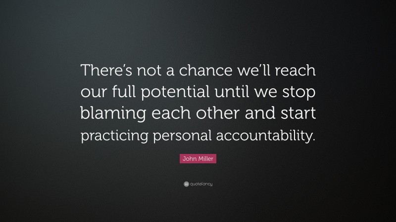 John Miller Quote: “There’s not a chance we’ll reach our full potential until we stop blaming each other and start practicing personal accountability.”
