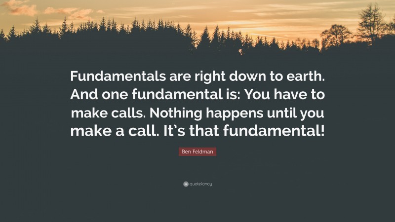 Ben Feldman Quote: “Fundamentals are right down to earth. And one fundamental is: You have to make calls. Nothing happens until you make a call. It’s that fundamental!”