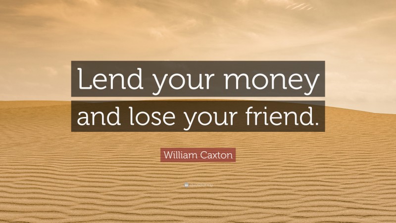 William Caxton Quote: “Lend your money and lose your friend.”