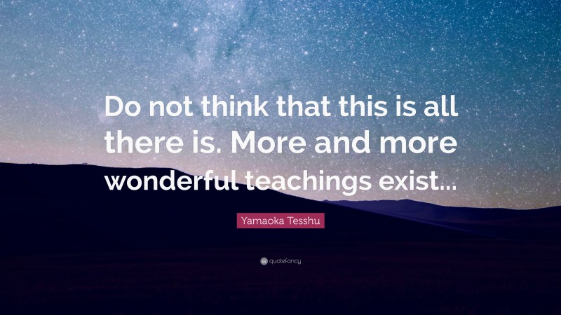 Yamaoka Tesshu Quote: “Do not think that this is all there is. More and more wonderful teachings exist...”