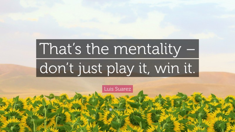 Luis Suarez Quote: “That’s the mentality – don’t just play it, win it.”
