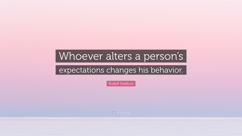Rudolf Dreikurs Quote: “Whoever alters a person’s expectations changes his behavior.”