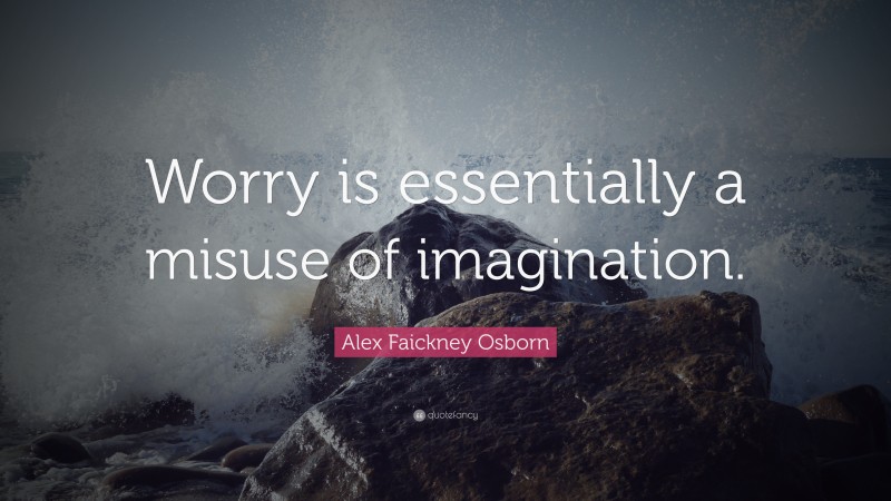 Alex Faickney Osborn Quote: “Worry is essentially a misuse of imagination.”