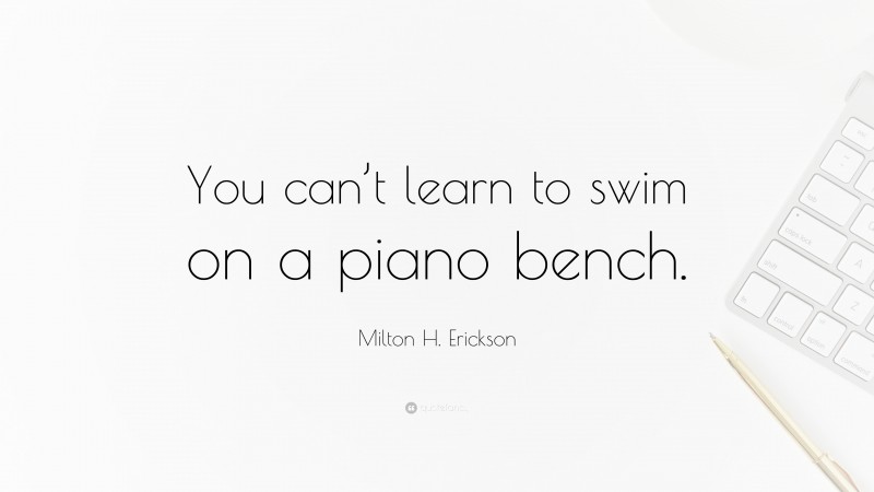 Milton H. Erickson Quote: “You can’t learn to swim on a piano bench.”