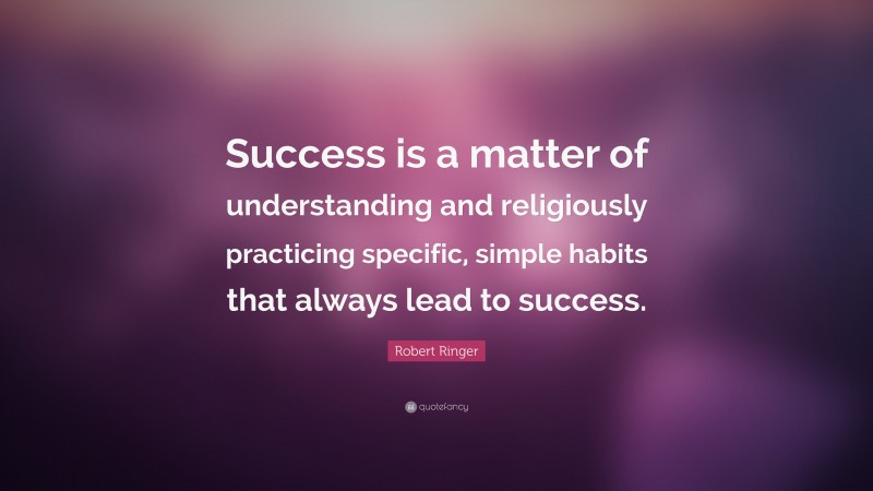 Robert Ringer Quote: “Success is a matter of understanding and religiously practicing specific, simple habits that always lead to success.”