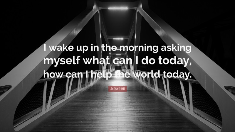 Julia Hill Quote: “I wake up in the morning asking myself what can I do today, how can I help the world today.”