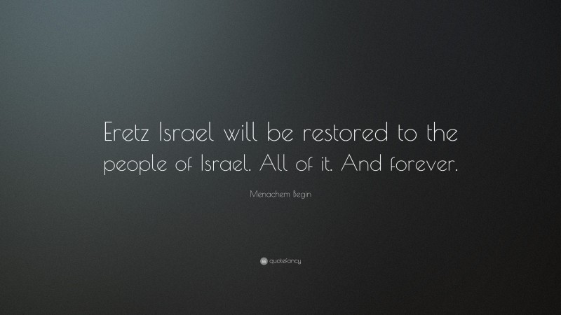 Menachem Begin Quote: “Eretz Israel will be restored to the people of Israel. All of it. And forever.”