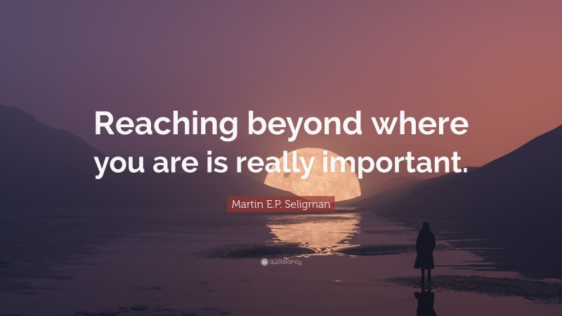 Martin E.P. Seligman Quote: “Reaching beyond where you are is really important.”