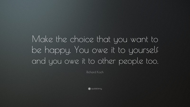 Richard Koch Quote: “Make the choice that you want to be happy. You owe it to yourself and you owe it to other people too.”