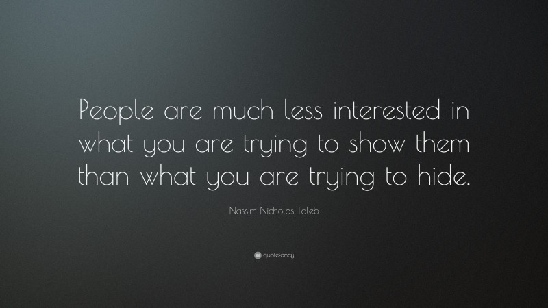 Nassim Nicholas Taleb Quote: “People are much less interested in what you are trying to show them than what you are trying to hide.”
