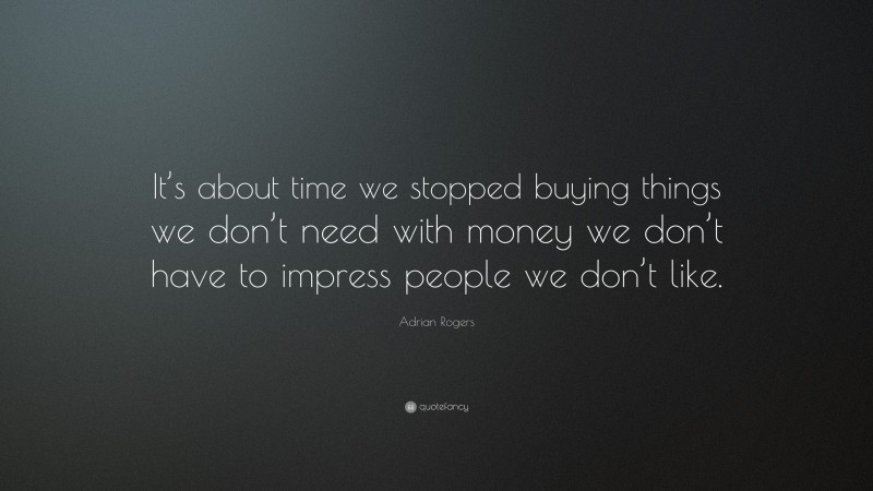 Adrian Rogers Quote: “It’s about time we stopped buying things we don’t need with money we don’t have to impress people we don’t like.”