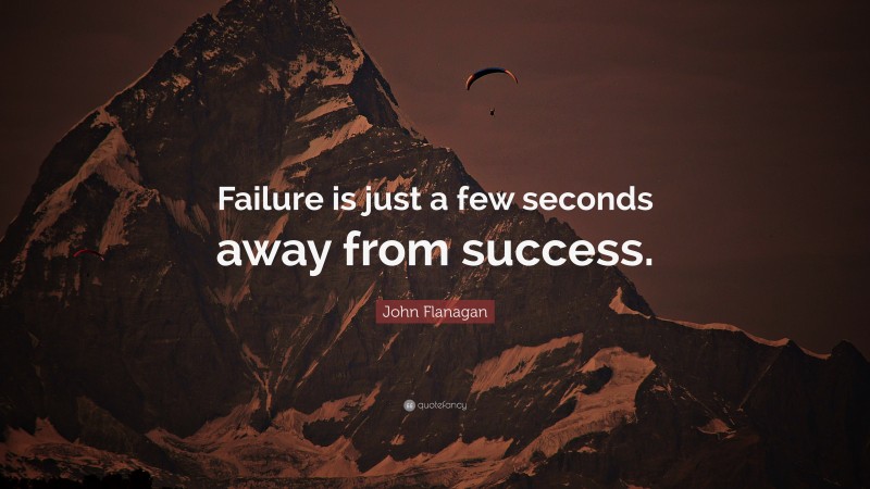 John Flanagan Quote: “Failure is just a few seconds away from success.”