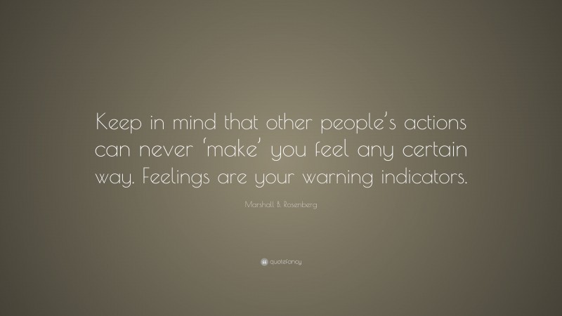 Marshall B. Rosenberg Quote: “Keep in mind that other people’s actions can never ‘make’ you feel any certain way. Feelings are your warning indicators.”