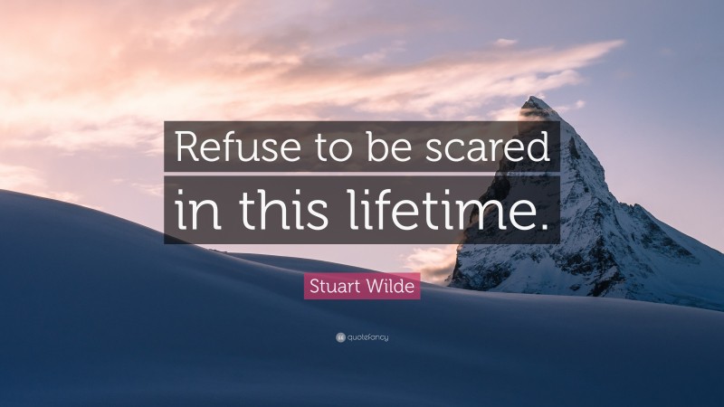 Stuart Wilde Quote: “Refuse to be scared in this lifetime.”