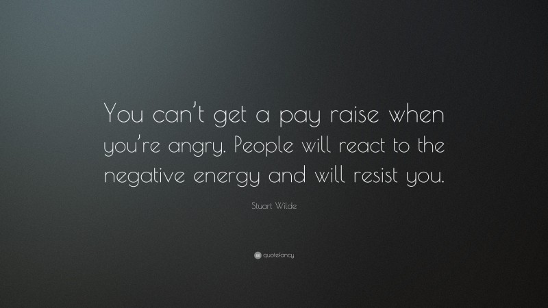 Stuart Wilde Quote: “You can’t get a pay raise when you’re angry. People will react to the negative energy and will resist you.”