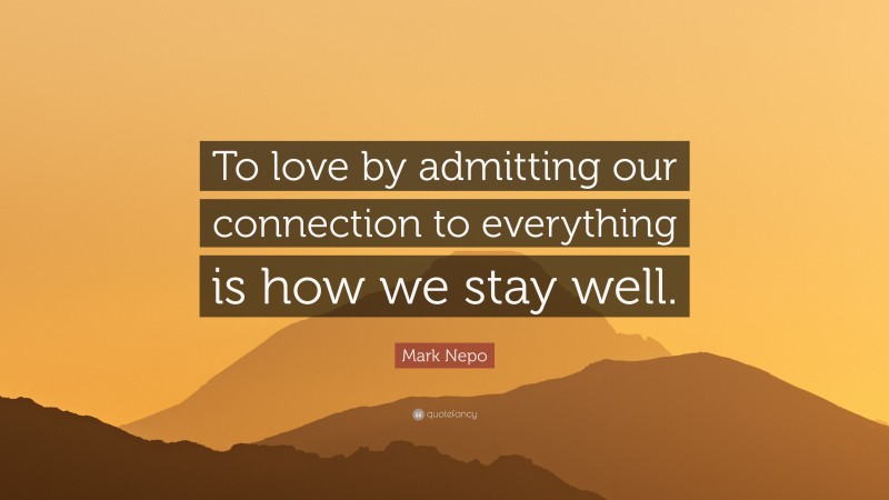 Mark Nepo Quote: “To love by admitting our connection to everything is how we stay well.”