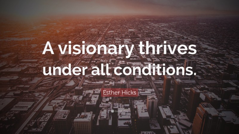 Esther Hicks Quote: “A visionary thrives under all conditions.”