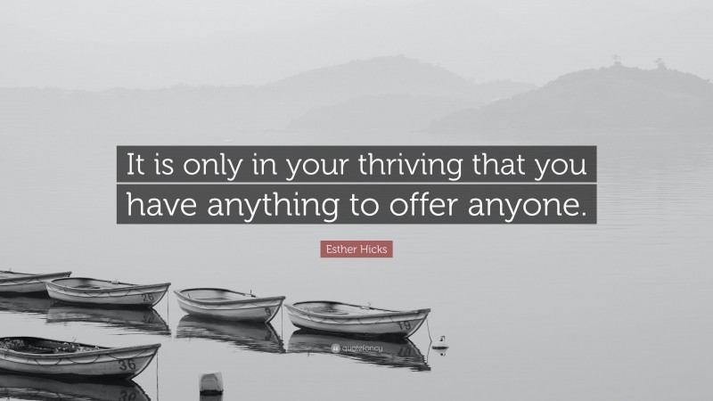 Esther Hicks Quote: “It is only in your thriving that you have anything to offer anyone.”