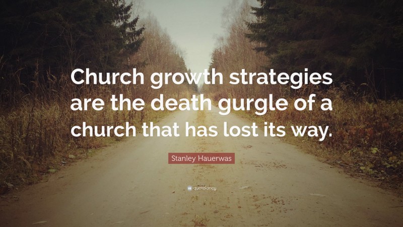 Stanley Hauerwas Quote: “Church growth strategies are the death gurgle of a church that has lost its way.”