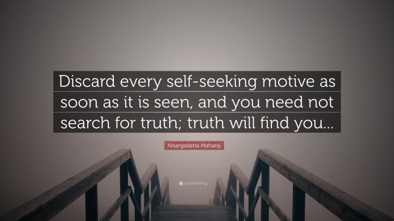 Nisargadatta Maharaj Quote: “Discard every self-seeking motive as soon as it is seen, and you need not search for truth; truth will find you...”