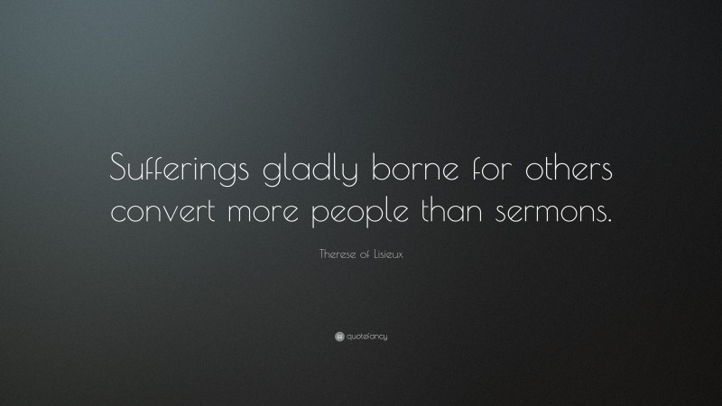 Therese of Lisieux Quote: “Sufferings gladly borne for others convert more people than sermons.”