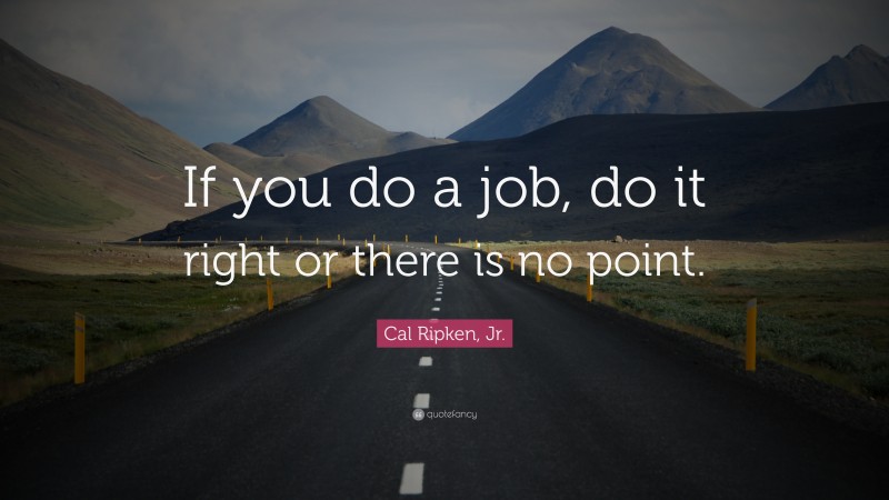 Cal Ripken, Jr. Quote: “If you do a job, do it right or there is no point.”
