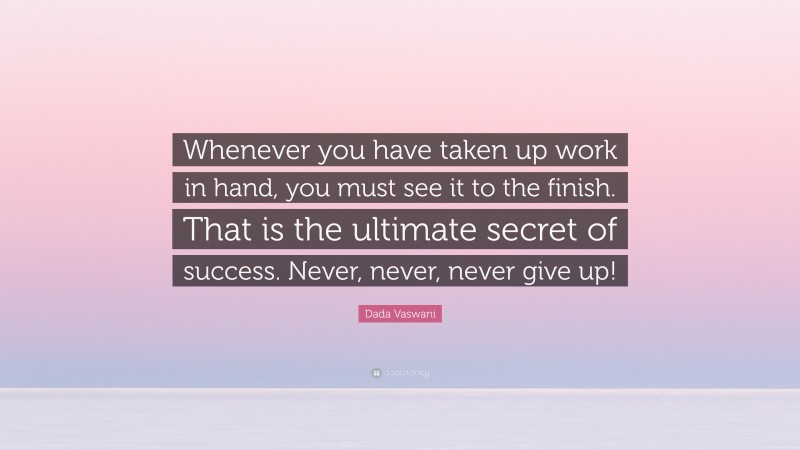 Dada Vaswani Quote: “Whenever you have taken up work in hand, you must see it to the finish. That is the ultimate secret of success. Never, never, never give up!”