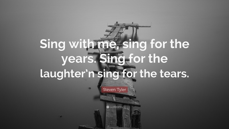 Steven Tyler Quote: “Sing with me, sing for the years. Sing for the laughter’n sing for the tears.”