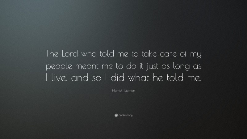 Harriet Tubman Quote: “The Lord who told me to take care of my people meant me to do it just as long as I live, and so I did what he told me.”