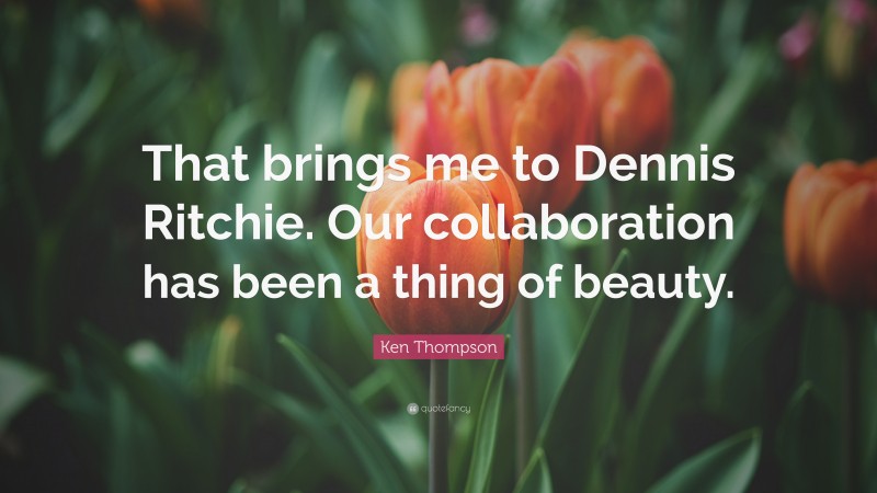 Ken Thompson Quote: “That brings me to Dennis Ritchie. Our collaboration has been a thing of beauty.”