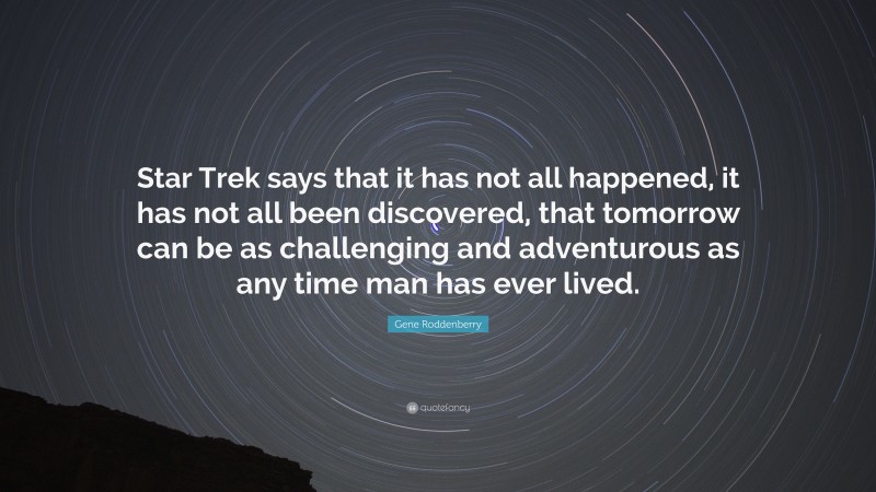 Gene Roddenberry Quote: “Star Trek says that it has not all happened, it has not all been discovered, that tomorrow can be as challenging and adventurous as any time man has ever lived.”