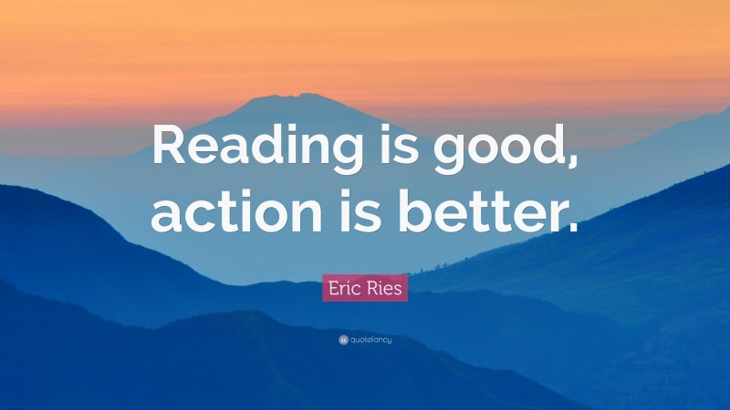 Eric Ries Quote: “Reading is good, action is better.”