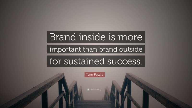 Tom Peters Quote: “Brand inside is more important than brand outside for sustained success.”