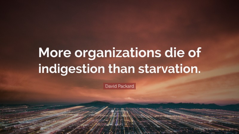 David Packard Quote: “More organizations die of indigestion than starvation.”