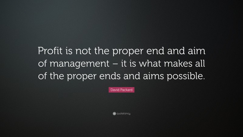 David Packard Quote: “Profit is not the proper end and aim of management – it is what makes all of the proper ends and aims possible.”