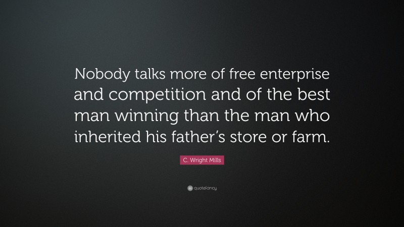 C. Wright Mills Quote: “Nobody talks more of free enterprise and competition and of the best man winning than the man who inherited his father’s store or farm.”