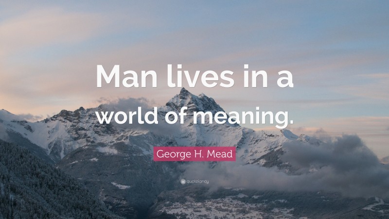 George H. Mead Quote: “Man lives in a world of meaning.”