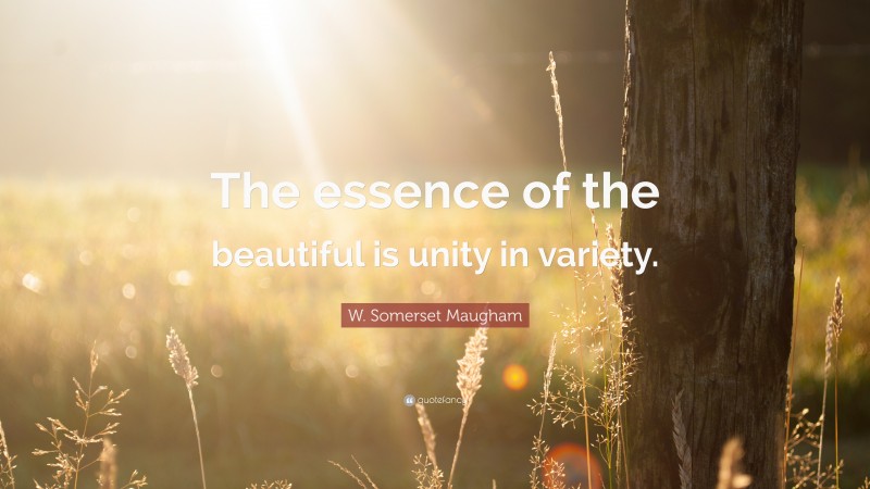 W. Somerset Maugham Quote: “The essence of the beautiful is unity in variety.”